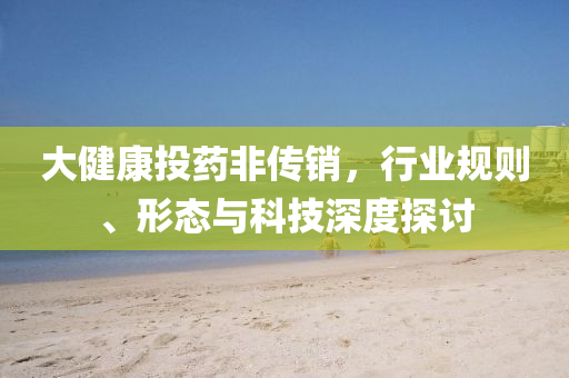 大健康投藥非傳銷，行業規則、形態與科技深度探討